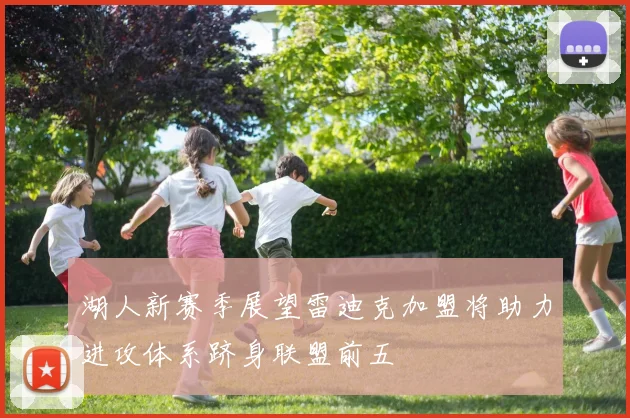湖人新赛季展望雷迪克加盟将助力进攻体系跻身联盟前五