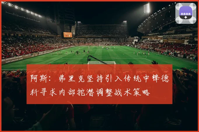 阿斯：弗里克坚持引入传统中锋德科寻求内部挖潜调整战术策略