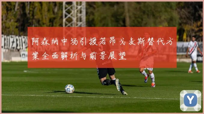 阿森纳中场引援若昂戈麦斯替代方案全面解析与前景展望
