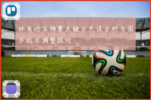 林高远亚锦赛关键分失误分析与国乒战术调整探讨