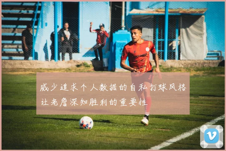 威少追求个人数据的自私打球风格让老詹深知胜利的重要性